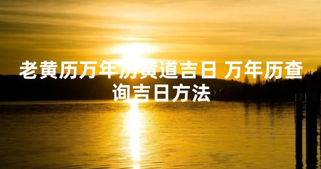 老黄历万年历黄道吉日 万年历查询吉日方法